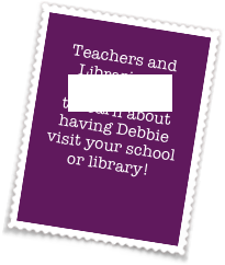 &amp;#10;Teachers and &amp;#10;Librarians,&amp;#10;CLICK HERE&amp;#10;to learn about&amp;#10;having Debbie&amp;#10;visit your school&amp;#10;or library!